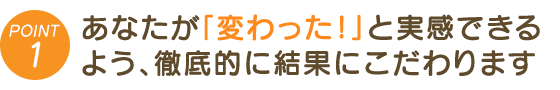 あなたが「変わった!」実感できるよう徹底的にこだわります