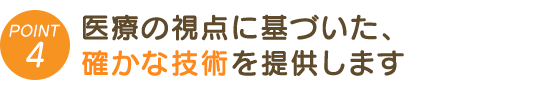 医療の視点に基づいた、確かな技術を提供します