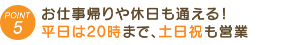 お仕事帰りや休日も通える!平日は20時まで、土日祝も営業しています
